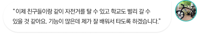 이제 친구들이랑 같이 자전거를 탈 수 있고 학교도 빨리 갈 수 있을 것 같아요. 기능이 많은데 제가 잘 배워서 타도록 하겠습니다.