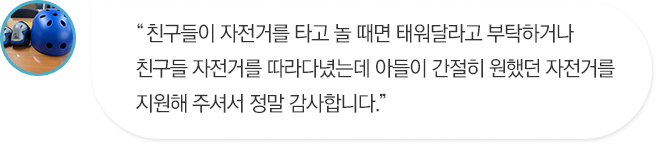 친구들이 자전거를 타고 놀 때면 태워달라고 부탁하거나 친구들 자전거를 따라다녔는데 아들이 간절히 원했던 자전거를 지원해 주셔서 정말 감사합니다.